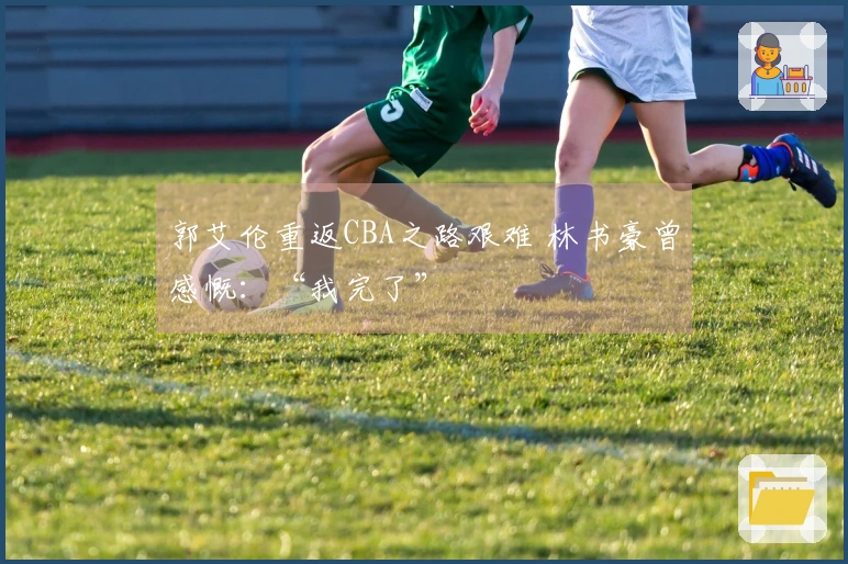 郭艾伦重返CBA之路艰难 林书豪曾感慨：“我完了”