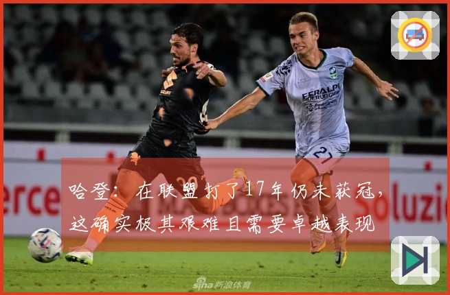 哈登：在联盟打了17年仍未获冠，这确实极其艰难且需要卓越表现