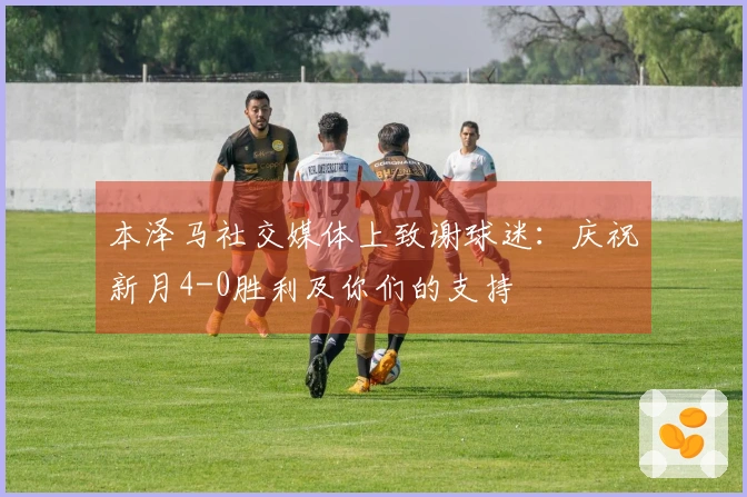 本泽马社交媒体上致谢球迷：庆祝新月4-0胜利及你们的支持