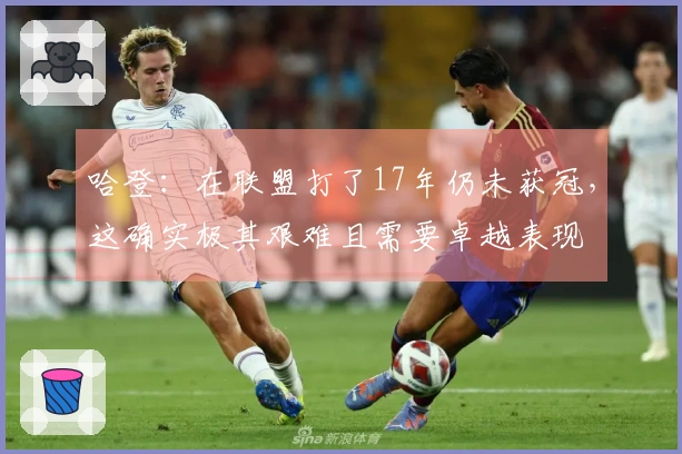 哈登：在联盟打了17年仍未获冠，这确实极其艰难且需要卓越表现