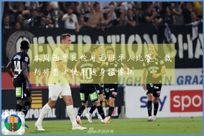 本周西甲瓦伦与西班牙人比赛，裁判将首次使用随身摄像机