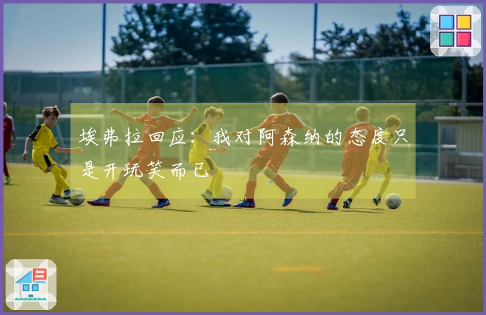 埃弗拉回应：我对阿森纳的态度只是开玩笑而已