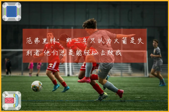 范弗里特：那三年只认为火箭是失利者 他们总是能轻松击败我