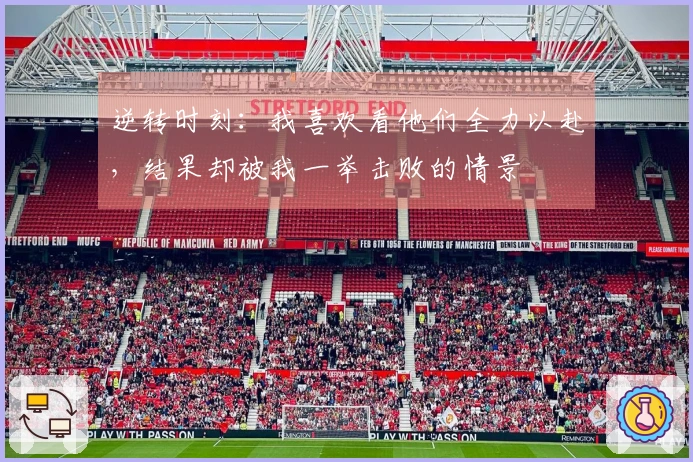逆转时刻：我喜欢看他们全力以赴，结果却被我一举击败的情景