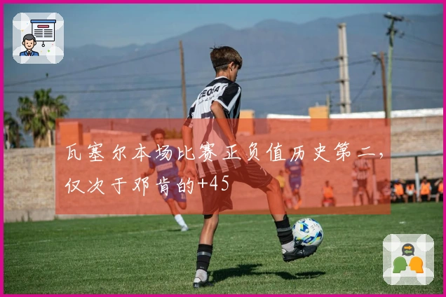 瓦塞尔本场比赛正负值历史第二，仅次于邓肯的+45