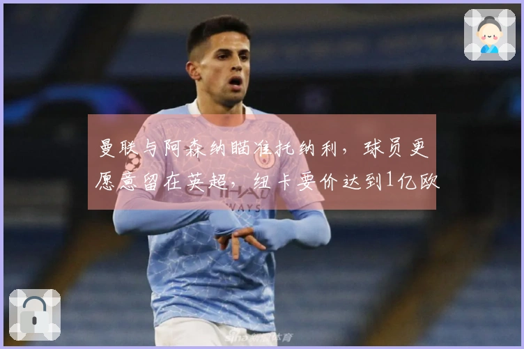 曼联与阿森纳瞄准托纳利，球员更愿意留在英超，纽卡要价达到1亿欧元