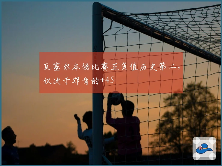 瓦塞尔本场比赛正负值历史第二，仅次于邓肯的+45