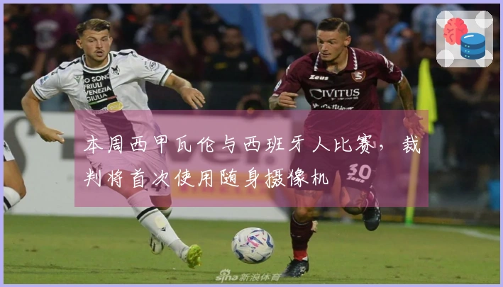 本周西甲瓦伦与西班牙人比赛，裁判将首次使用随身摄像机