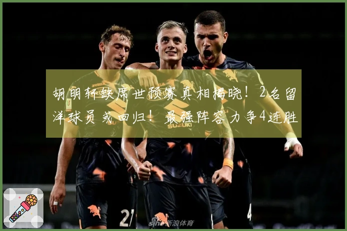 胡明轩缺席世预赛真相揭晓！2名留洋球员或回归！最强阵容力争4连胜