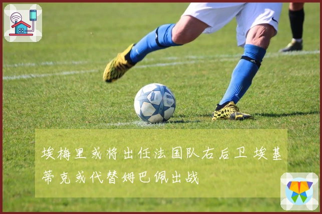 埃梅里或将出任法国队右后卫 埃基蒂克或代替姆巴佩出战