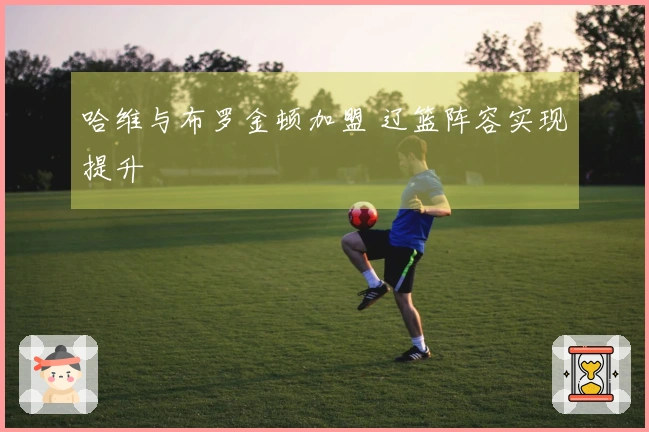 哈维与布罗金顿加盟 辽篮阵容实现提升