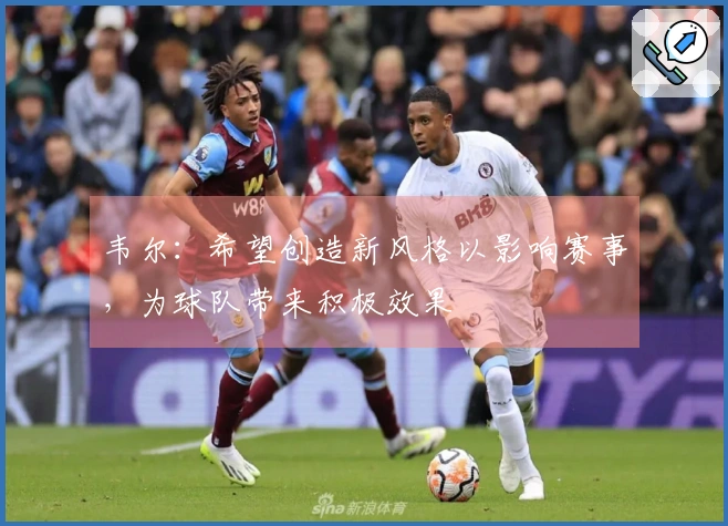 韦尔：希望创造新风格以影响赛事，为球队带来积极效果