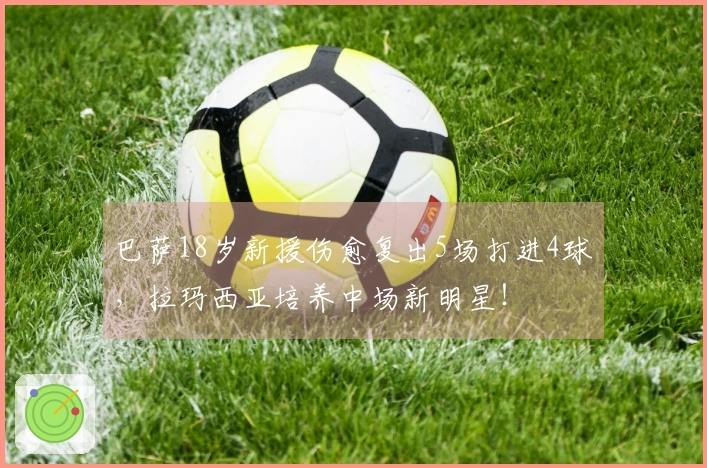 巴萨18岁新援伤愈复出5场打进4球，拉玛西亚培养中场新明星！