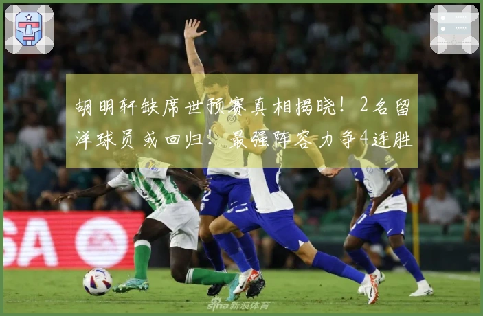 胡明轩缺席世预赛真相揭晓！2名留洋球员或回归！最强阵容力争4连胜