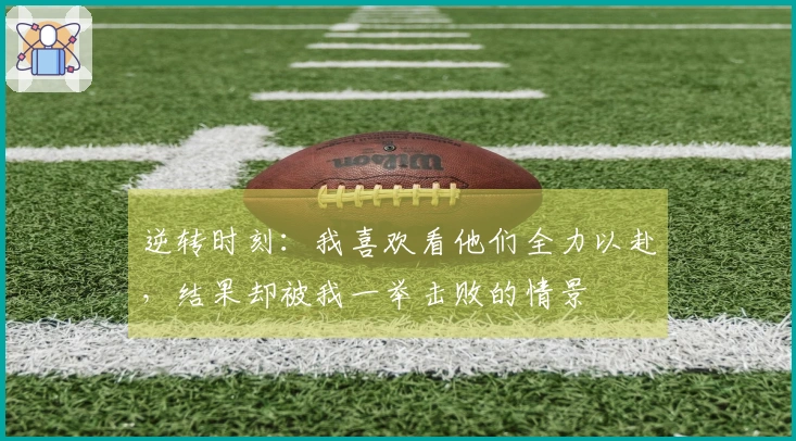 逆转时刻：我喜欢看他们全力以赴，结果却被我一举击败的情景