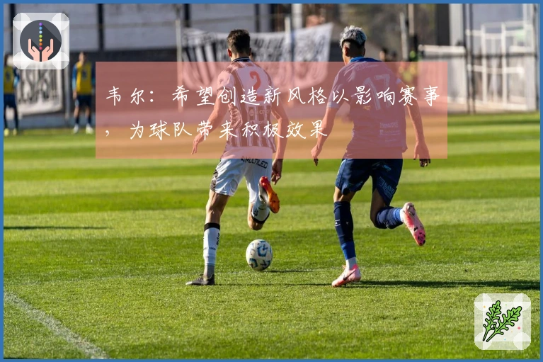 韦尔：希望创造新风格以影响赛事，为球队带来积极效果