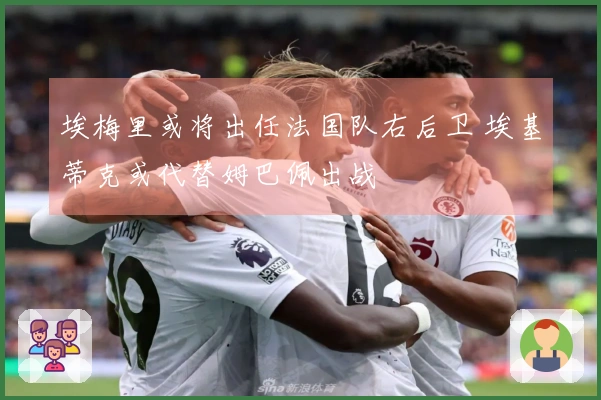 埃梅里或将出任法国队右后卫 埃基蒂克或代替姆巴佩出战