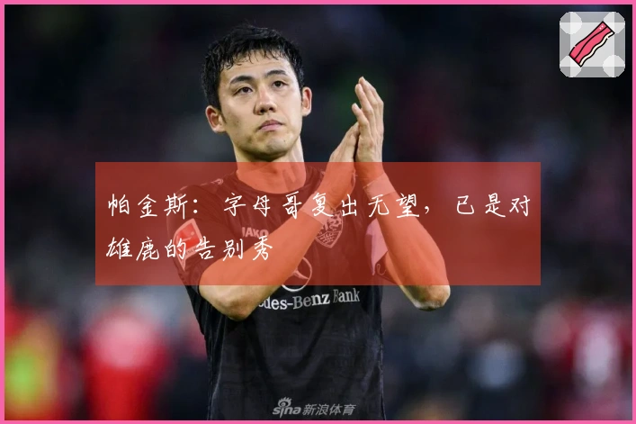 帕金斯：字母哥复出无望，已是对雄鹿的告别秀