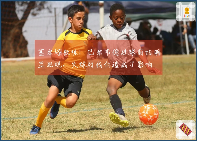 塞尔塔教练：巴尔韦德进球前的明显犯规，失球对我们造成了影响