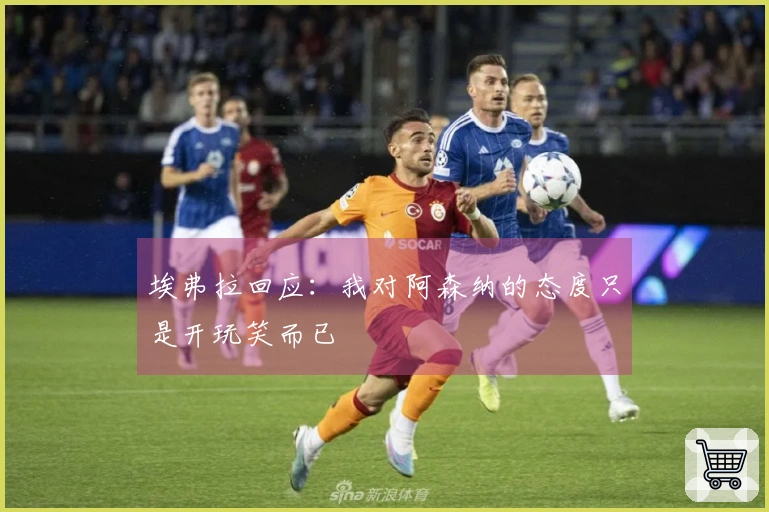 埃弗拉回应：我对阿森纳的态度只是开玩笑而已