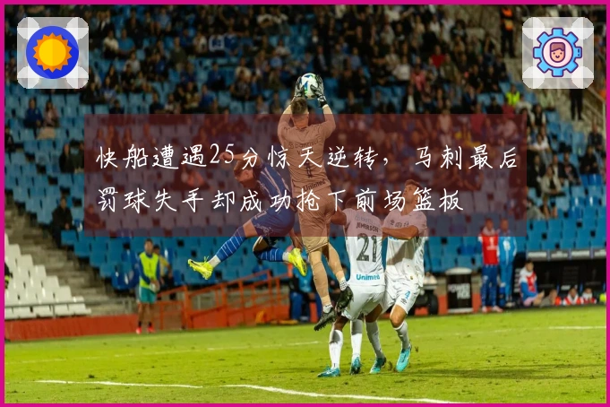 快船遭遇25分惊天逆转，马刺最后罚球失手却成功抢下前场篮板