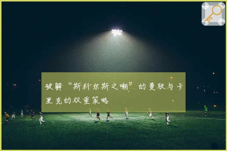 破解“斯科尔斯之嘲”的曼联与卡里克的双重策略