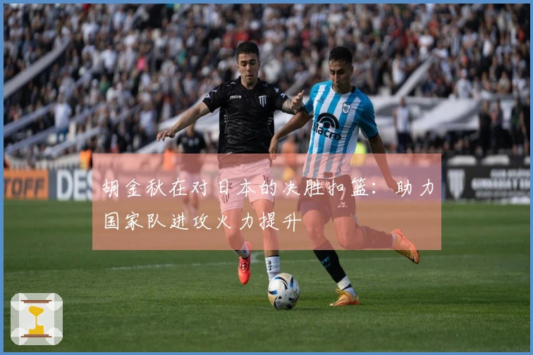 胡金秋在对日本的决胜扣篮：助力国家队进攻火力提升