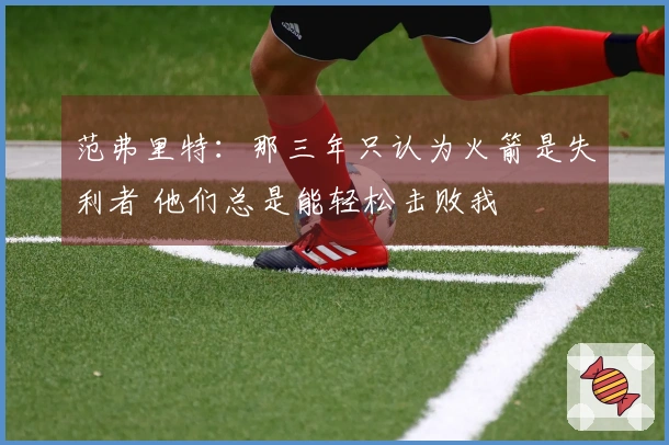 范弗里特：那三年只认为火箭是失利者 他们总是能轻松击败我